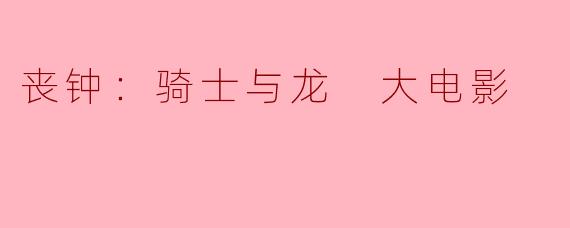 丧钟：骑士与龙 大电影